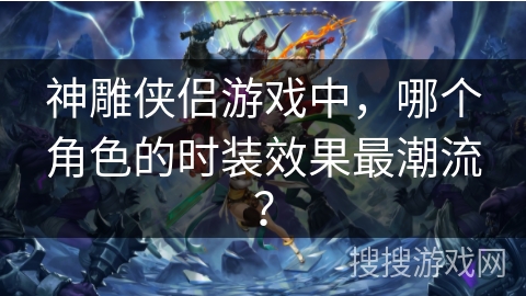 神雕侠侣游戏中，哪个角色的时装效果最潮流？