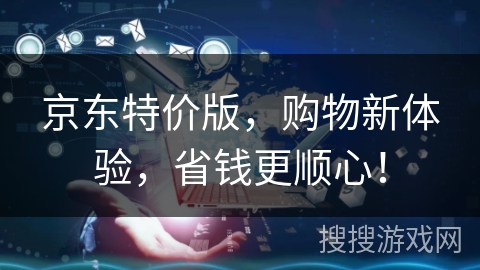 京东特价版,购物新体验,省钱更顺心! 京东特价版,购物新体验,省钱更顺心!