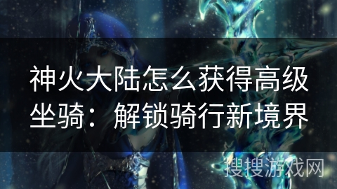神火大陆怎么获得高级坐骑：解锁骑行新境界