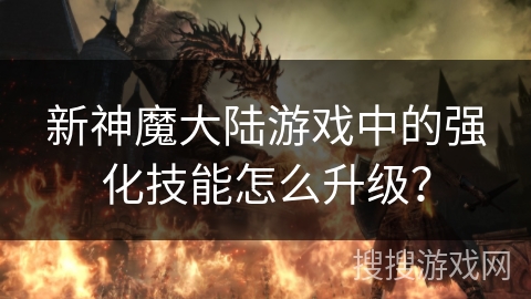 新神魔大陆游戏中的强化技能怎么升级? 新神魔大陆游戏中的强化技能怎么升级?
