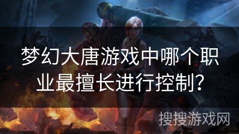 梦幻大唐游戏中哪个职业最擅长进行控制? 梦幻大唐游戏中哪个职业最擅长进行控制?