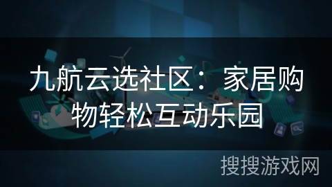 九航云选社区:家居购物轻松互动乐园 九航云选社区:家居购物轻松互动乐园