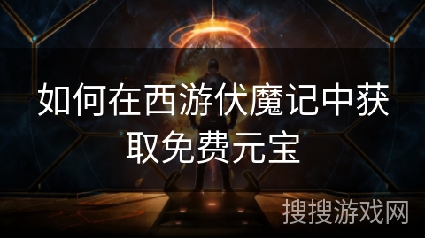 如何在西游伏魔记中获取免费元宝 如何在西游伏魔记中获取免费元宝