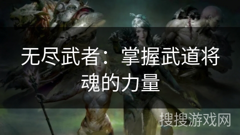 无尽武者:掌握武道将魂的力量 无尽武者:掌握武道将魂的力量