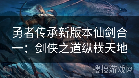 勇者传承新版本仙剑合一:剑侠之道纵横天地 勇者传承新版本仙剑合一:剑侠之道纵横天地