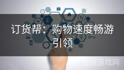 订货帮:购物速度畅游引领 订货帮:购物速度畅游引领