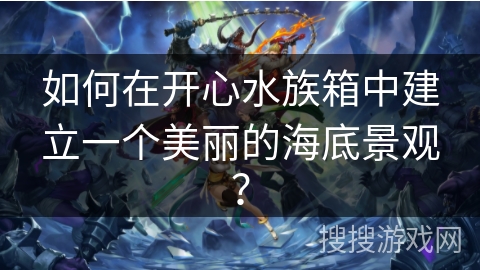 如何在开心水族箱中建立一个美丽的海底景观? 如何在开心水族箱中建立一个美丽的海底景观?