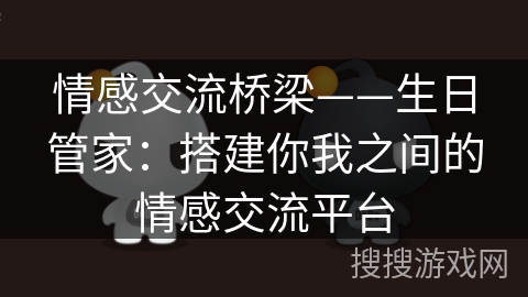 情感交流桥梁——生日管家:搭建你我之间的情感交流平台 情感交流桥梁——生日管家:搭建你我之间的情感交流平台