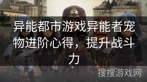 异能都市游戏异能者宠物进阶心得,提升战斗力 异能都市游戏异能者宠物进阶心得,提升战斗力