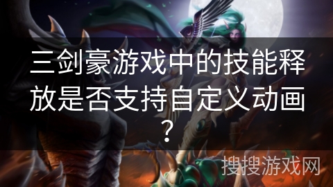 三剑豪游戏中的技能释放是否支持自定义动画? 三剑豪游戏中的技能释放是否支持自定义动画?