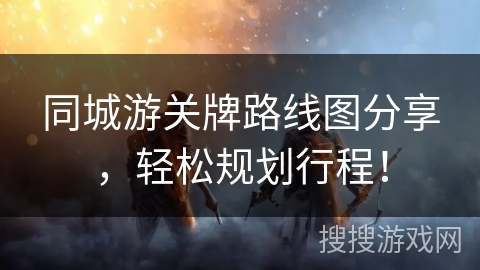 同城游关牌路线图分享,轻松规划行程! 同城游关牌路线图分享,轻松规划行程!