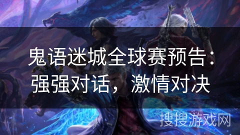 鬼语迷城全球赛预告:强强对话,激情对决 鬼语迷城全球赛预告:强强对话,激情对决