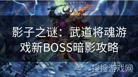 影子之谜:武道将魂游戏新BOSS暗影攻略 影子之谜:武道将魂游戏新BOSS暗影攻略
