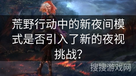 荒野行动中的新夜间模式是否引入了新的夜视挑战?