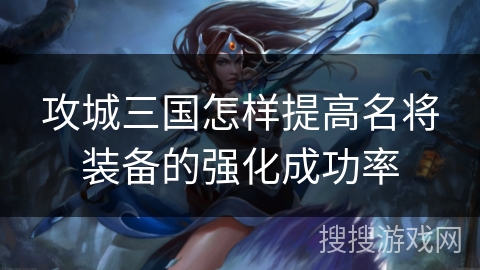 攻城三国怎样提高名将装备的强化成功率