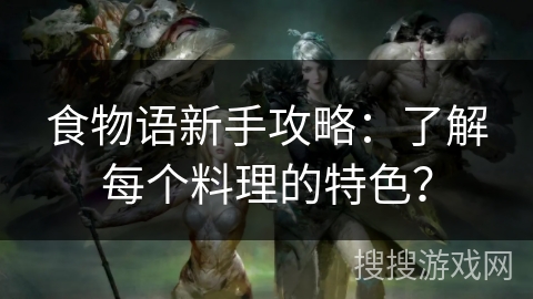食物语新手攻略：了解每个料理的特色？