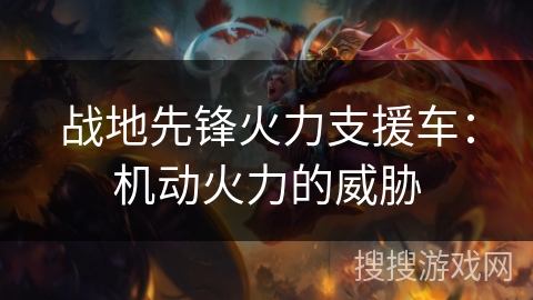 战地先锋火力支援车:机动火力的威胁 战地先锋火力支援车:机动火力的威胁