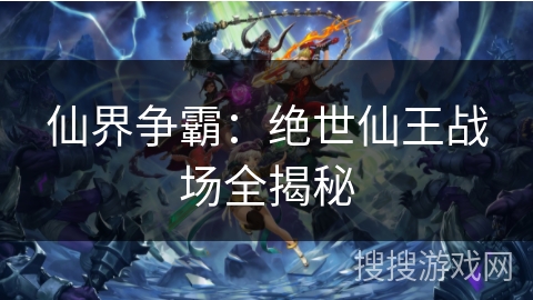 仙界争霸:绝世仙王战场全揭秘 仙界争霸:绝世仙王战场全揭秘