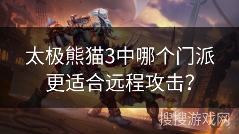 太极熊猫3中哪个门派更适合远程攻击？