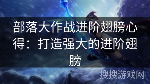 部落大作战进阶翅膀心得：打造强大的进阶翅膀