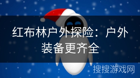 红布林户外探险:户外装备更齐全 红布林户外探险:户外装备更齐全