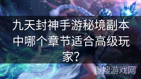 九天封神手游秘境副本中哪个章节适合高级玩家？