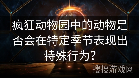 疯狂动物园中的动物是否会在特定季节表现出特殊行为？