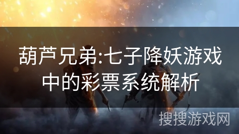 葫芦兄弟:七子降妖游戏中的彩票系统解析 葫芦兄弟:七子降妖游戏中的彩票系统解析