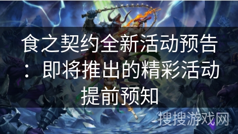 食之契约全新活动预告：即将推出的精彩活动提前预知