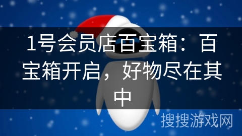 1号会员店百宝箱:百宝箱开启,好物尽在其中 1号会员店百宝箱:百宝箱开启,好物尽在其中