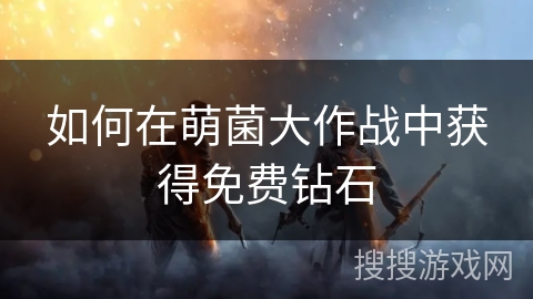 如何在萌菌大作战中获得免费钻石 如何在萌菌大作战中获得免费钻石