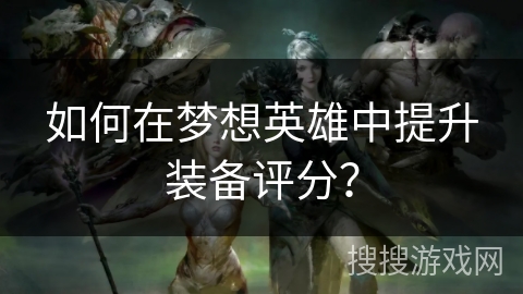 如何在梦想英雄中提升装备评分？
