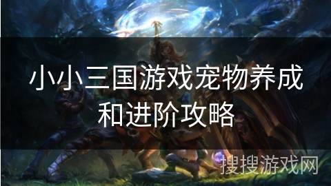 小小三国游戏宠物养成和进阶攻略