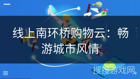 线上南环桥购物云:畅游城市风情 线上南环桥购物云:畅游城市风情