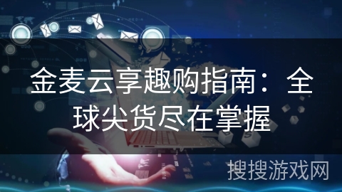 金麦云享趣购指南:全球尖货尽在掌握 金麦云享趣购指南:全球尖货尽在掌握