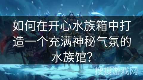 如何在开心水族箱中打造一个充满神秘气氛的水族馆? 如何在开心水族箱中打造一个充满神秘气氛的水族馆?