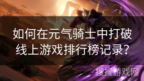 如何在元气骑士中打破线上游戏排行榜记录? 如何在元气骑士中打破线上游戏排行榜记录?