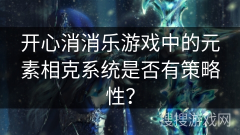 开心消消乐游戏中的元素相克系统是否有策略性? 开心消消乐游戏中的元素相克系统是否有策略性?
