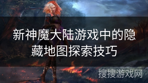 新神魔大陆游戏中的隐藏地图探索技巧 新神魔大陆游戏中的隐藏地图探索技巧