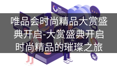 唯品会时尚精品大赏盛典开启-大赏盛典开启时尚精品的璀璨之旅 唯品会时尚精品大赏盛典开启-大赏盛典开启时尚精品的璀璨之旅