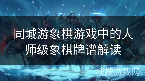 同城游象棋游戏中的大师级象棋牌谱解读 同城游象棋游戏中的大师级象棋牌谱解读