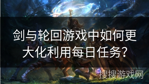 剑与轮回游戏中如何更大化利用每日任务？