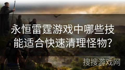 永恒雷霆游戏中哪些技能适合快速清理怪物? 永恒雷霆游戏中哪些技能适合快速清理怪物?