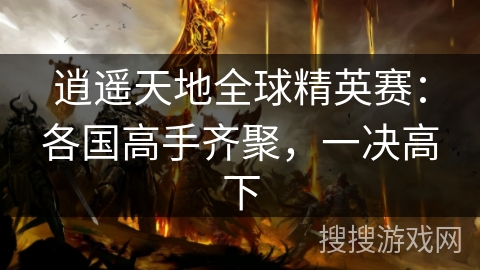 逍遥天地全球精英赛:各国高手齐聚,一决高下 逍遥天地全球精英赛:各国高手齐聚,一决高下