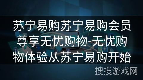 苏宁易购苏宁易购会员尊享无忧购物-无忧购物体验从苏宁易购开始