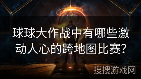 球球大作战中有哪些激动人心的跨地图比赛? 球球大作战中有哪些激动人心的跨地图比赛?