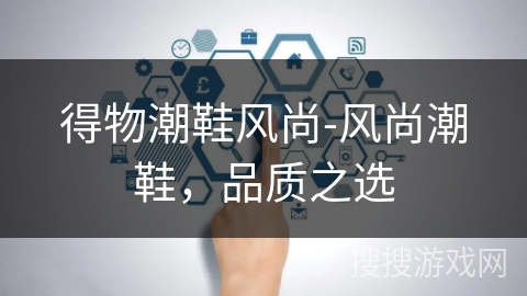 得物潮鞋风尚-风尚潮鞋,品质之选 得物潮鞋风尚-风尚潮鞋,品质之选