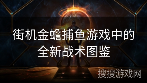 街机金蟾捕鱼游戏中的全新战术图鉴 街机金蟾捕鱼游戏中的全新战术图鉴