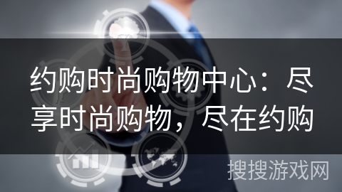 约购时尚购物中心:尽享时尚购物,尽在约购 约购时尚购物中心:尽享时尚购物,尽在约购