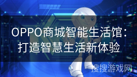 OPPO商城智能生活馆:打造智慧生活新体验 OPPO商城智能生活馆:打造智慧生活新体验